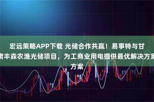 宏远策略APP下载 光储合作共赢！易事特与甘肃丰森农渔光储项目，为工商业用电提供最优解决方案