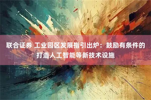 联合证券 工业园区发展指引出炉：鼓励有条件的打造人工智能等新技术设施