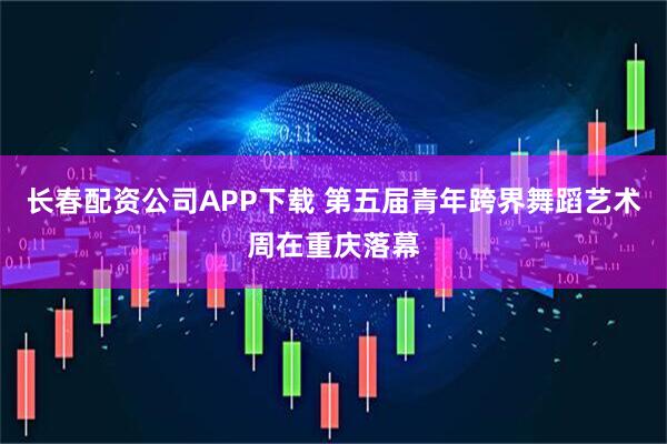长春配资公司APP下载 第五届青年跨界舞蹈艺术周在重庆落幕
