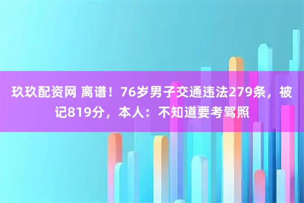 玖玖配资网 离谱！76岁男子交通违法279条，被记819分，本人：不知道要考驾照