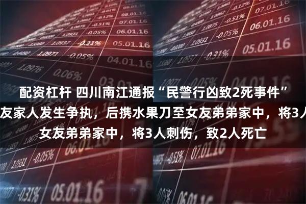 配资杠杆 四川南江通报“民警行凶致2死事件”：邓某某酒后与女友家人发生争执，后携水果刀至女友弟弟家中，将3人刺伤，致2人死亡