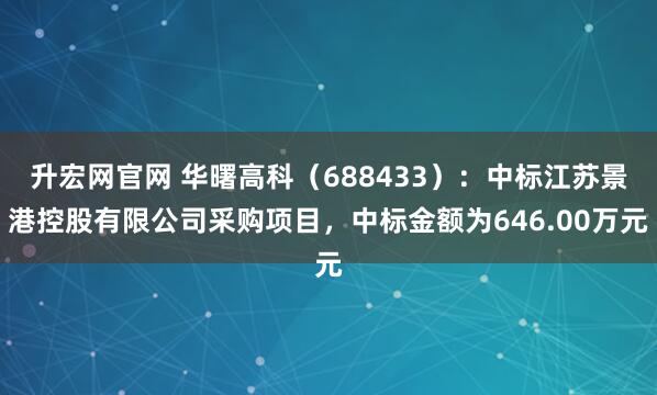 升宏网官网 华曙高科（688433）：中标江苏景港控股有限公司采购项目，中标金额为646.00万元
