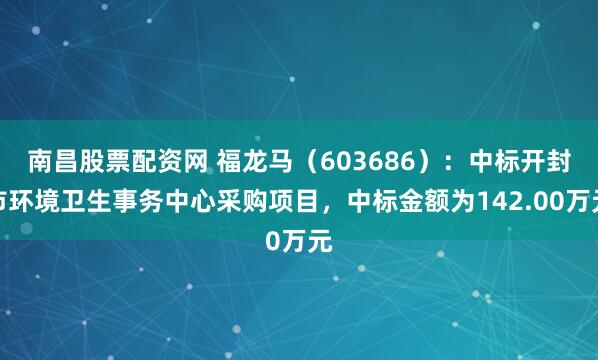 南昌股票配资网 福龙马（603686）：中标开封市环境卫生事务中心采购项目，中标金额为142.00万元