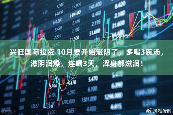 兴旺国际投资 10月要开始滋阴了，多喝3碗汤，滋阴润燥，连喝3天，浑身都滋润！