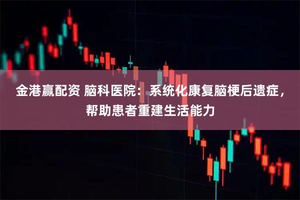 金港赢配资 脑科医院：系统化康复脑梗后遗症，帮助患者重建生活能力