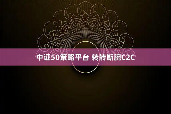 中证50策略平台 转转断腕C2C