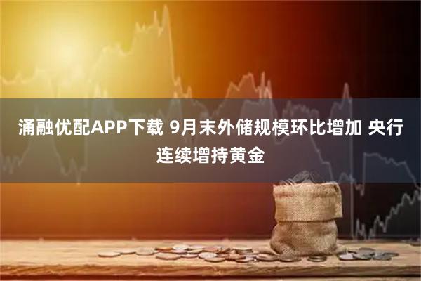 涌融优配APP下载 9月末外储规模环比增加 央行连续增持黄金