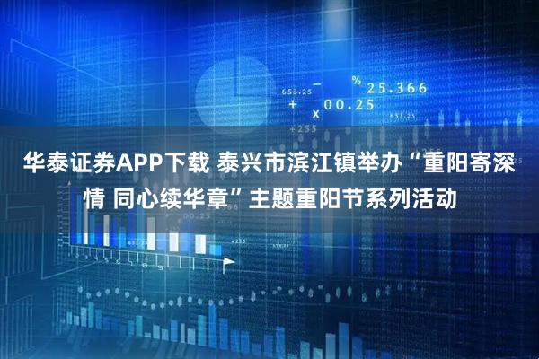 华泰证券APP下载 泰兴市滨江镇举办“重阳寄深情 同心续华章”主题重阳节系列活动