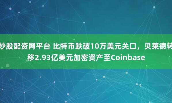 炒股配资网平台 比特币跌破10万美元关口，贝莱德转移2.93亿美元加密资产至Coinbase