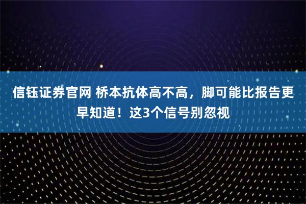 信钰证券官网 桥本抗体高不高，脚可能比报告更早知道！这3个信号别忽视