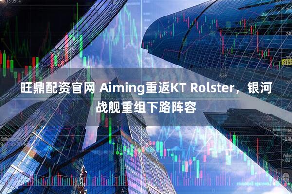 旺鼎配资官网 Aiming重返KT Rolster，银河战舰重组下路阵容