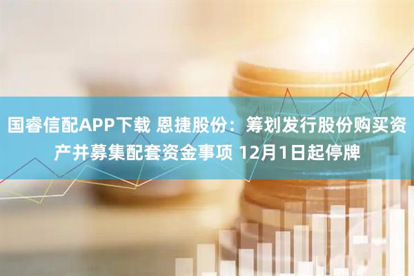 国睿信配APP下载 恩捷股份：筹划发行股份购买资产并募集配套资金事项 12月1日起停牌