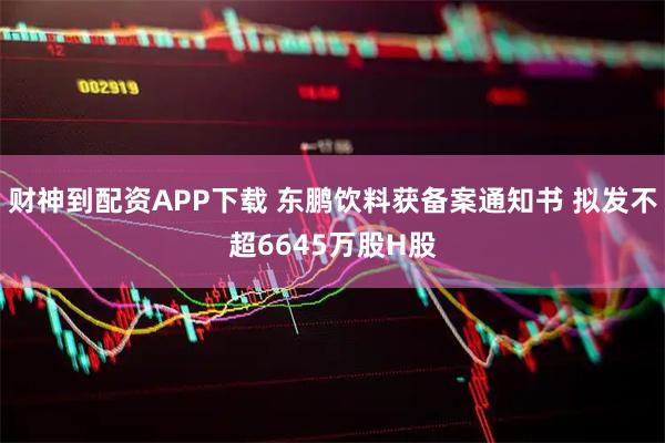 财神到配资APP下载 东鹏饮料获备案通知书 拟发不超6645万股H股