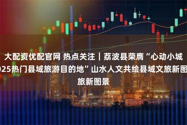 大配资优配官网 热点关注｜荔波县荣膺“心动小城2025热门县域旅游目的地”山水人文共绘县域文旅新图景