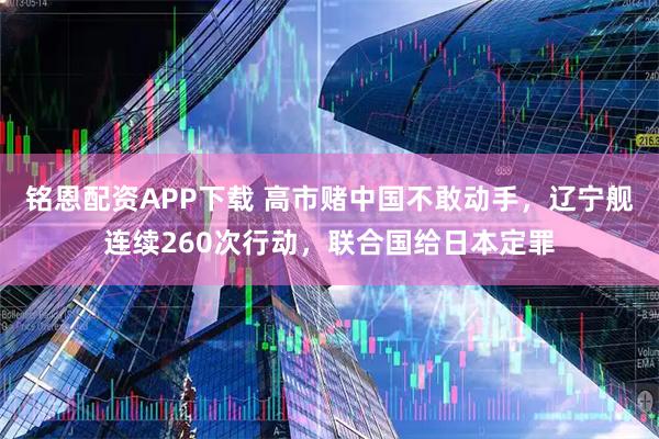 铭恩配资APP下载 高市赌中国不敢动手，辽宁舰连续260次行动，联合国给日本定罪