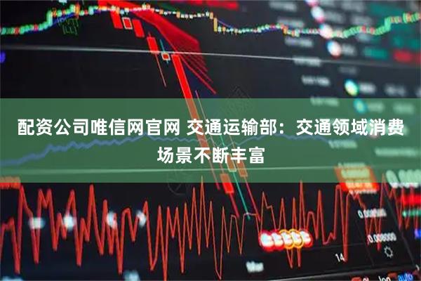 配资公司唯信网官网 交通运输部:交通领域消费场景不断丰富