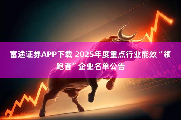 富途证券APP下载 2025年度重点行业能效“领跑者”企业名单公告