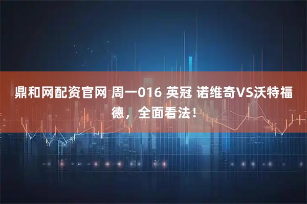 鼎和网配资官网 周一016 英冠 诺维奇VS沃特福德，全面看法！