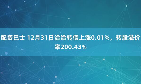 配资巴士 12月31日洽洽转债上涨0.01%，转股溢价率200.43%