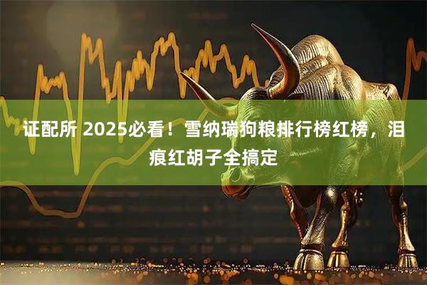 证配所 2025必看！雪纳瑞狗粮排行榜红榜，泪痕红胡子全搞定