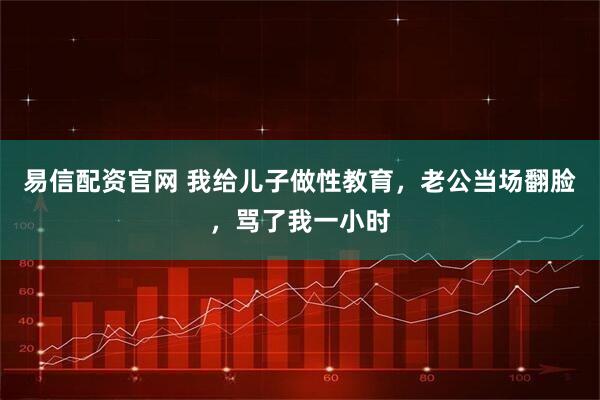 易信配资官网 我给儿子做性教育，老公当场翻脸，骂了我一小时
