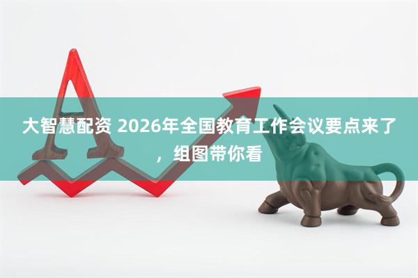 大智慧配资 2026年全国教育工作会议要点来了，组图带你看