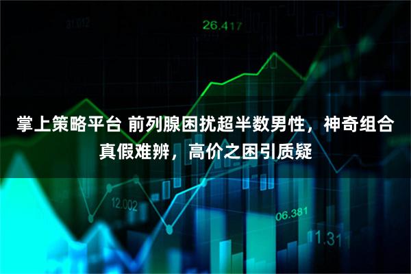 掌上策略平台 前列腺困扰超半数男性，神奇组合真假难辨，高价之困引质疑