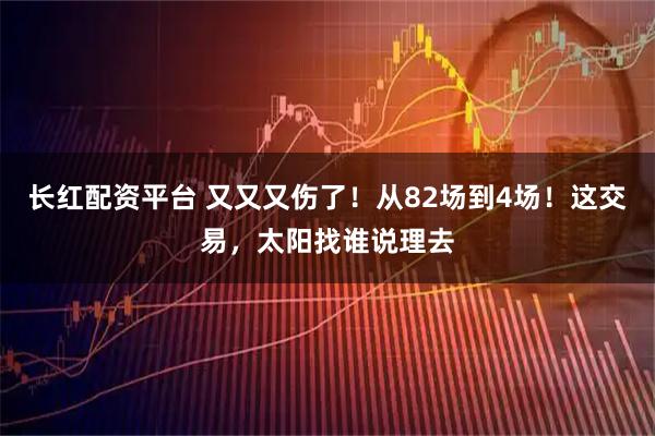 长红配资平台 又又又伤了！从82场到4场！这交易，太阳找谁说理去