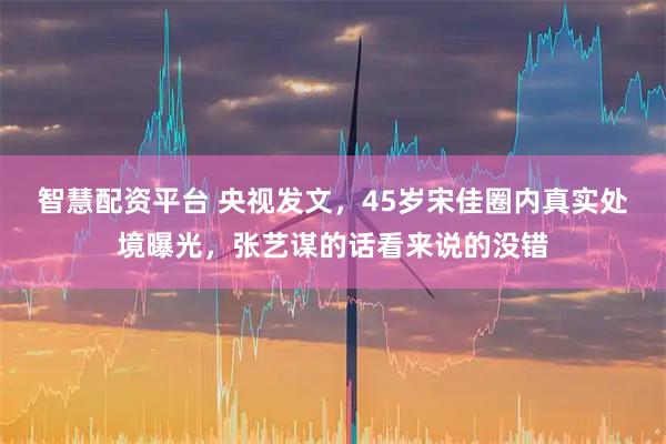 智慧配资平台 央视发文，45岁宋佳圈内真实处境曝光，张艺谋的话看来说的没错