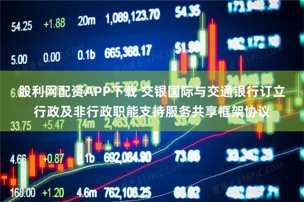 股利网配资APP下载 交银国际与交通银行订立行政及非行政职能支持服务共享框架协议