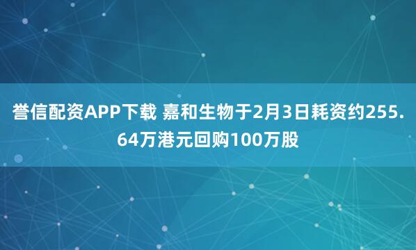 誉信配资APP下载 嘉和生物于2月3日耗资约255.64万港元回购100万股
