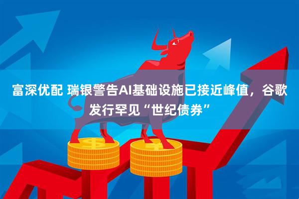 富深优配 瑞银警告AI基础设施已接近峰值，谷歌发行罕见“世纪债券”