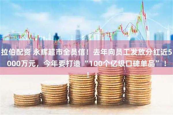 拉伯配资 永辉超市全员信！去年向员工发放分红近5000万元，今年要打造 “100个亿级口碑单品” ！