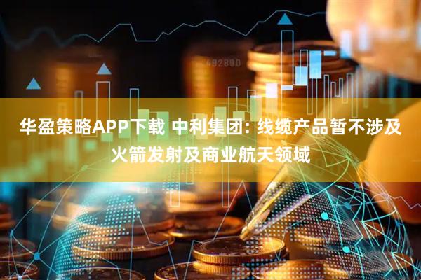 华盈策略APP下载 中利集团: 线缆产品暂不涉及火箭发射及商业航天领域