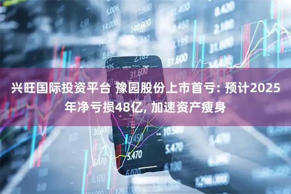 兴旺国际投资平台 豫园股份上市首亏: 预计2025年净亏损48亿, 加速资产瘦身