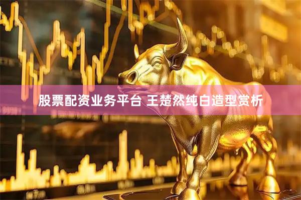 股票配资业务平台 王楚然纯白造型赏析