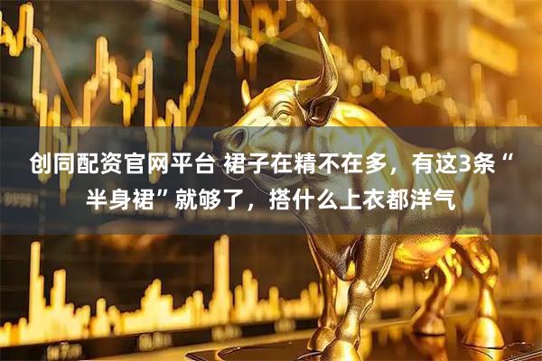 创同配资官网平台 裙子在精不在多，有这3条“半身裙”就够了，搭什么上衣都洋气