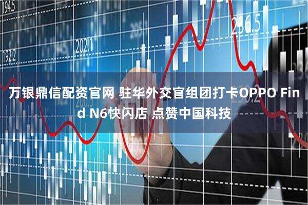 万银鼎信配资官网 驻华外交官组团打卡OPPO Find N6快闪店 点赞中国科技