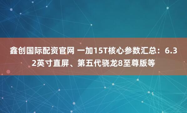 鑫创国际配资官网 一加15T核心参数汇总：6.32英寸直屏、第五代骁龙8至尊版等