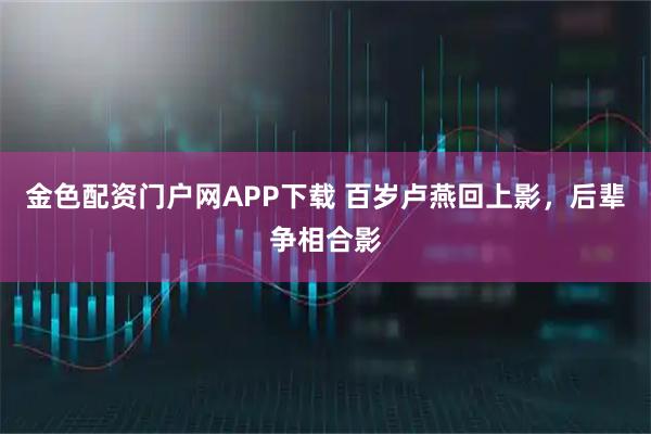 金色配资门户网APP下载 百岁卢燕回上影，后辈争相合影