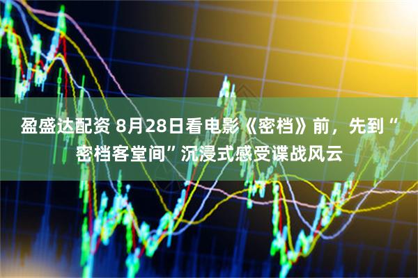 盈盛达配资 8月28日看电影《密档》前，先到“密档客堂间”沉浸式感受谍战风云