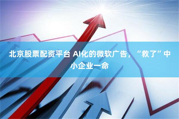 北京股票配资平台 AI化的微软广告，“救了”中小企业一命